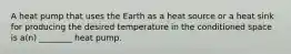 A heat pump that uses the Earth as a heat source or a heat sink for producing the desired temperature in the conditioned space is a(n) ________ heat pump.