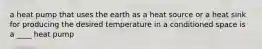 a heat pump that uses the earth as a heat source or a heat sink for producing the desired temperature in a conditioned space is a ____ heat pump