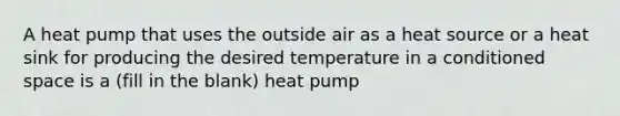 A heat pump that uses the outside air as a heat source or a heat sink for producing the desired temperature in a conditioned space is a (fill in the blank) heat pump