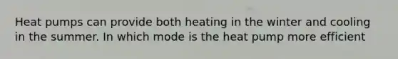 Heat pumps can provide both heating in the winter and cooling in the summer. In which mode is the heat pump more efficient