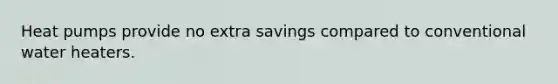 Heat pumps provide no extra savings compared to conventional water heaters.