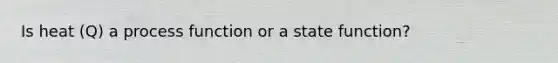 Is heat (Q) a process function or a state function?