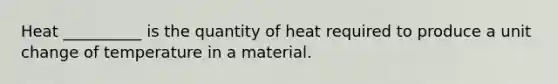 Heat __________ is the quantity of heat required to produce a unit change of temperature in a material.