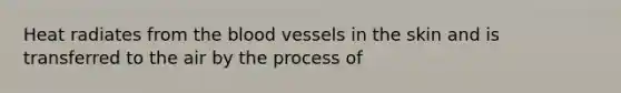 Heat radiates from the blood vessels in the skin and is transferred to the air by the process of