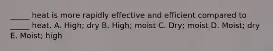 _____ heat is more rapidly effective and efficient compared to _____ heat. A. High; dry B. High; moist C. Dry; moist D. Moist; dry E. Moist; high