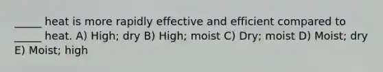 _____ heat is more rapidly effective and efficient compared to _____ heat. A) High; dry B) High; moist C) Dry; moist D) Moist; dry E) Moist; high