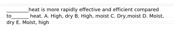 _________heat is more rapidly effective and efficient compared to_______ heat. A. High, dry B. High, moist C. Dry,moist D. Moist, dry E. Moist, high