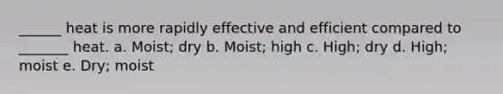 ______ heat is more rapidly effective and efficient compared to _______ heat. a. Moist; dry b. Moist; high c. High; dry d. High; moist e. Dry; moist