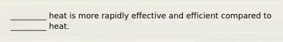 _________ heat is more rapidly effective and efficient compared to _________ heat.