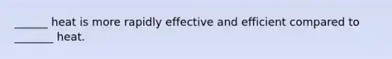 ______ heat is more rapidly effective and efficient compared to _______ heat.