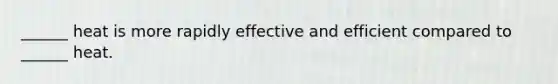 ______ heat is more rapidly effective and efficient compared to ______ heat.