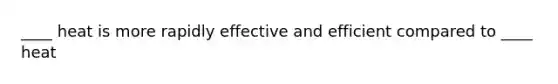 ____ heat is more rapidly effective and efficient compared to ____ heat