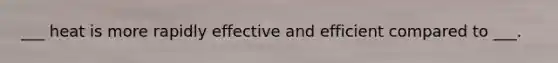 ___ heat is more rapidly effective and efficient compared to ___.