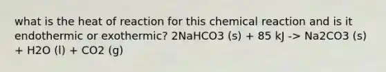 what is the heat of reaction for this chemical reaction and is it endothermic or exothermic? 2NaHCO3 (s) + 85 kJ -> Na2CO3 (s) + H2O (l) + CO2 (g)