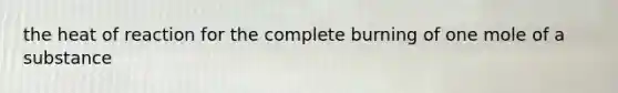 the heat of reaction for the complete burning of one mole of a substance