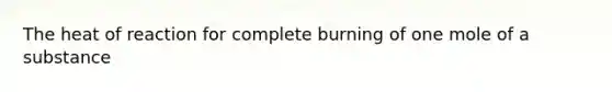 The heat of reaction for complete burning of one mole of a substance