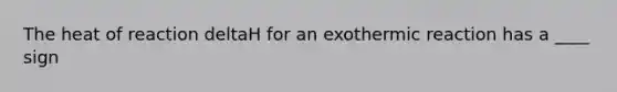 The heat of reaction deltaH for an exothermic reaction has a ____ sign