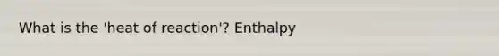 What is the 'heat of reaction'? Enthalpy