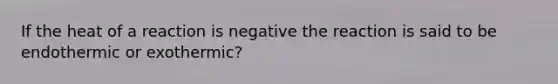 If the heat of a reaction is negative the reaction is said to be endothermic or exothermic?