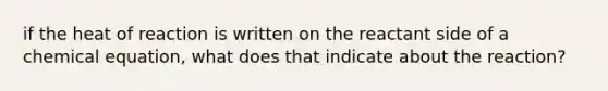 if the heat of reaction is written on the reactant side of a chemical equation, what does that indicate about the reaction?