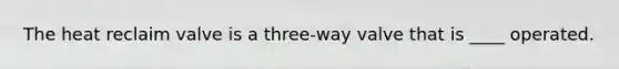 The heat reclaim valve is a three-way valve that is ____ operated.