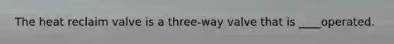 The heat reclaim valve is a three-way valve that is ____operated.