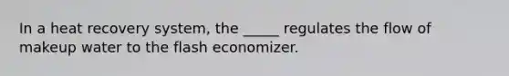 In a heat recovery system, the _____ regulates the flow of makeup water to the flash economizer.