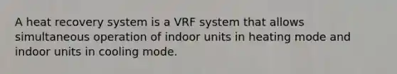 A heat recovery system is a VRF system that allows simultaneous operation of indoor units in heating mode and indoor units in cooling mode.