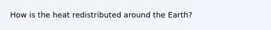 How is the heat redistributed around the Earth?