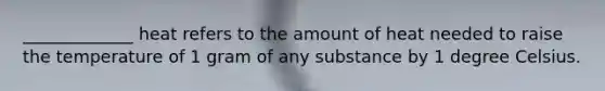 _____________ heat refers to the amount of heat needed to raise the temperature of 1 gram of any substance by 1 degree Celsius.