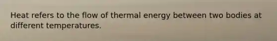 Heat refers to the flow of thermal energy between two bodies at different temperatures.