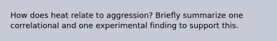How does heat relate to aggression? Briefly summarize one correlational and one experimental finding to support this.