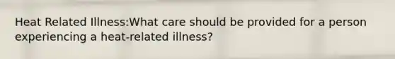 Heat Related Illness:What care should be provided for a person experiencing a heat-related illness?