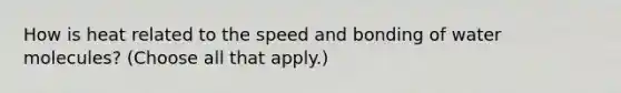 How is heat related to the speed and bonding of water molecules? (Choose all that apply.)