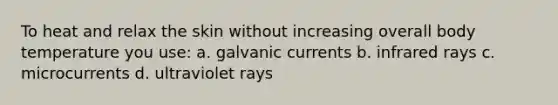 To heat and relax the skin without increasing overall body temperature you use: a. galvanic currents b. infrared rays c. microcurrents d. ultraviolet rays