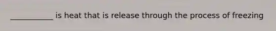 ___________ is heat that is release through the process of freezing