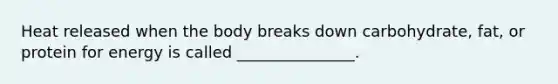 Heat released when the body breaks down carbohydrate, fat, or protein for energy is called _______________.