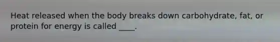 Heat released when the body breaks down carbohydrate, fat, or protein for energy is called ____.