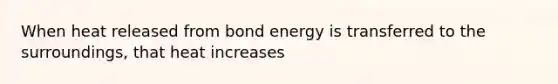 When heat released from bond energy is transferred to the surroundings, that heat increases