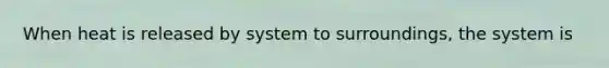 When heat is released by system to surroundings, the system is