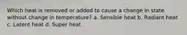 Which heat is removed or added to cause a change in state without change in temperature? a. Sensible heat b. Radiant heat c. Latent heat d. Super heat