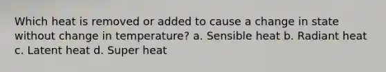 Which heat is removed or added to cause a change in state without change in temperature? a. Sensible heat b. Radiant heat c. Latent heat d. Super heat