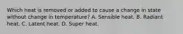 Which heat is removed or added to cause a change in state without change in temperature? A. Sensible heat. B. Radiant heat. C. Latent heat. D. Super heat.