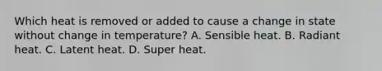 Which heat is removed or added to cause a change in state without change in temperature? A. Sensible heat. B. Radiant heat. C. Latent heat. D. Super heat.