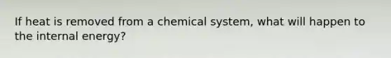 If heat is removed from a chemical system, what will happen to the internal energy?