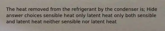 The heat removed from the refrigerant by the condenser is; Hide answer choices sensible heat only latent heat only both sensible and latent heat neither sensible nor latent heat