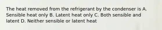 The heat removed from the refrigerant by the condenser is A. Sensible heat only B. Latent heat only C. Both sensible and latent D. Neither sensible or latent heat