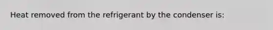 Heat removed from the refrigerant by the condenser is: