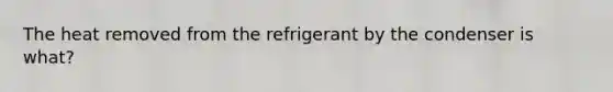 The heat removed from the refrigerant by the condenser is what?