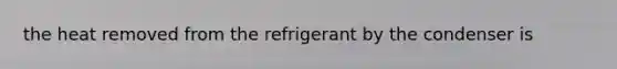 the heat removed from the refrigerant by the condenser is